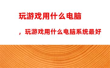 玩游戏用什么电脑，玩游戏用什么电脑系统最好