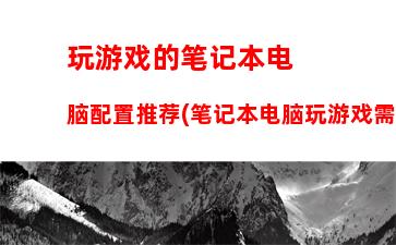 玩游戏的笔记本电脑配置推荐(笔记本电脑玩游戏需要什么配置)