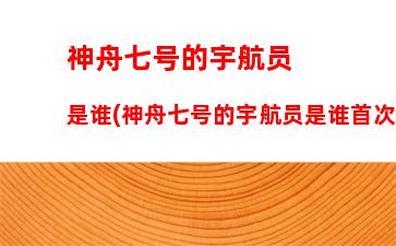 神舟七号的宇航员是谁(神舟七号的宇航员是谁首次走出太空)