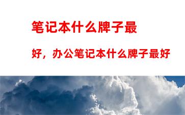 笔记本什么牌子最好，办公笔记本什么牌子最好