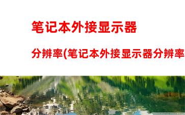 笔记本外接显示器分辨率(笔记本外接显示器分辨率取决哪个)