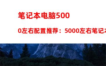 笔记本电脑5000左右配置推荐：5000左右笔记本电脑最佳配置2022