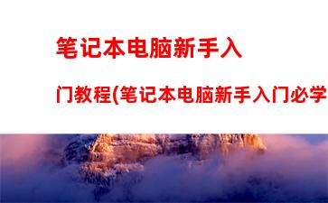 笔记本电脑新手入门教程(笔记本电脑新手入门必学)