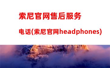 索尼官网售后服务电话(索尼官网headphones)