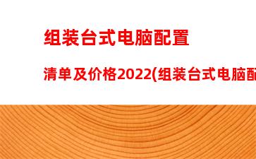 组装台式电脑配置清单及价格2022(组装台式电脑配置清单及价格)