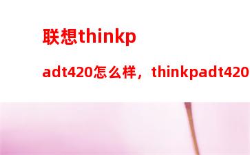 联想thinkpadt420怎么样，thinkpadt420升级方案