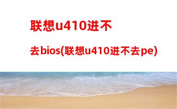 联想u410进不去bios(联想u410进不去pe)