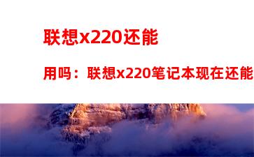 联想x220还能用吗：联想x220笔记本现在还能用吗