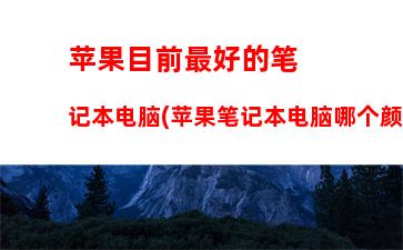 苹果目前最好的笔记本电脑(苹果笔记本电脑哪个颜色最好看)