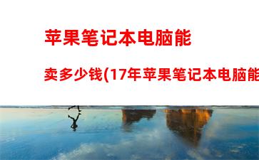 苹果笔记本电脑能卖多少钱(17年苹果笔记本电脑能卖多少钱)